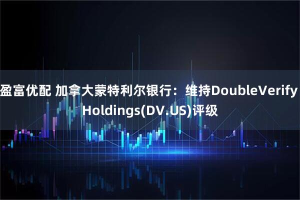 盈富优配 加拿大蒙特利尔银行：维持DoubleVerify Holdings(DV.US)评级