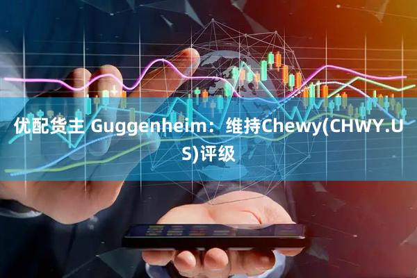 优配货主 Guggenheim：维持Chewy(CHWY.US)评级