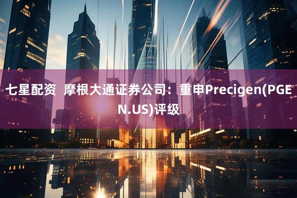 七星配资  摩根大通证券公司：重申Precigen(PGEN.US)评级