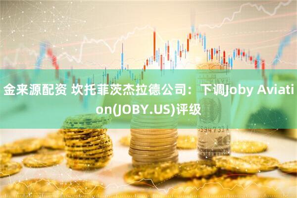 金来源配资 坎托菲茨杰拉德公司：下调Joby Aviation(JOBY.US)评级