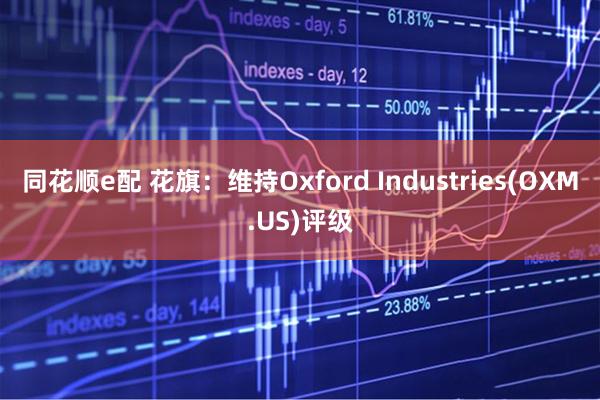 同花顺e配 花旗：维持Oxford Industries(OXM.US)评级
