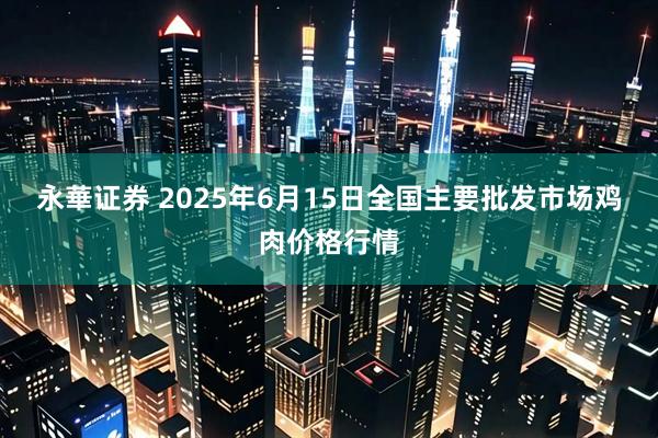 永華证券 2025年6月15日全国主要批发市场鸡肉价格行情