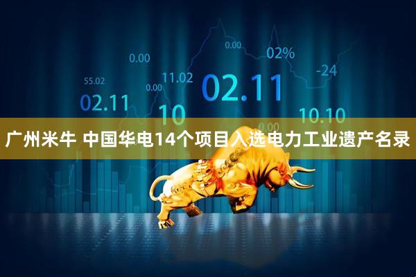 广州米牛 中国华电14个项目入选电力工业遗产名录