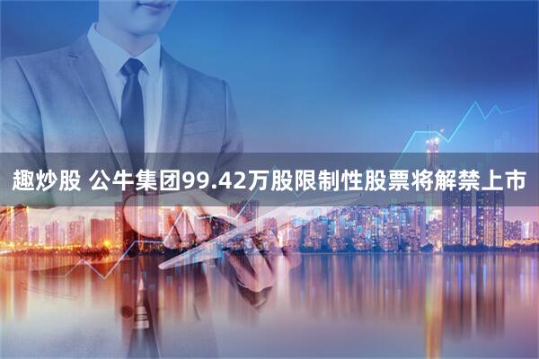 趣炒股 公牛集团99.42万股限制性股票将解禁上市