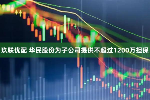 玖联优配 华民股份为子公司提供不超过1200万担保