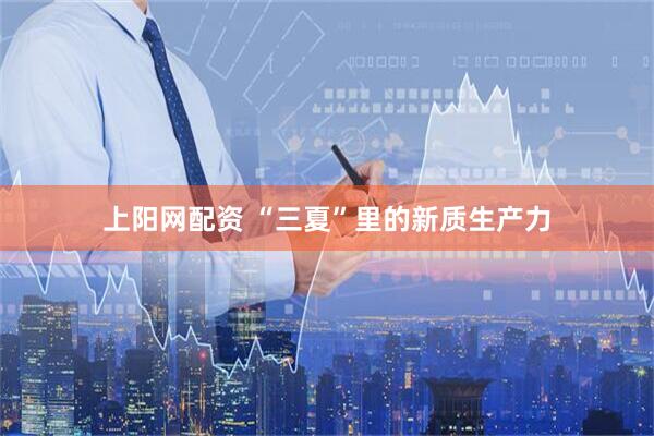 上阳网配资 “三夏”里的新质生产力