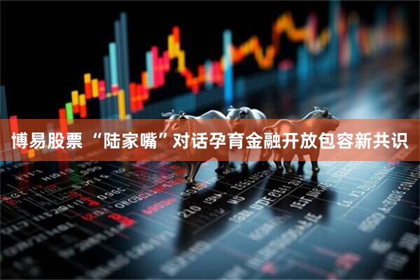 博易股票 “陆家嘴”对话孕育金融开放包容新共识