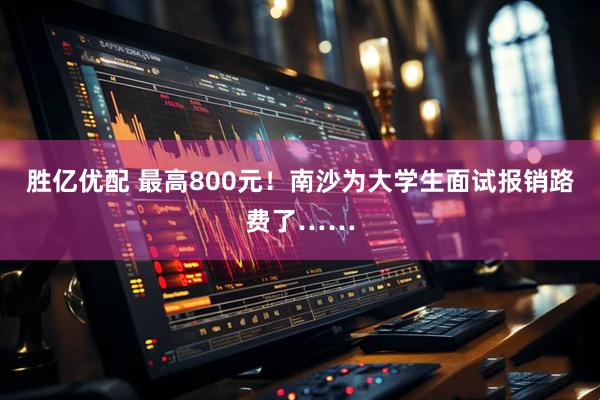胜亿优配 最高800元！南沙为大学生面试报销路费了……