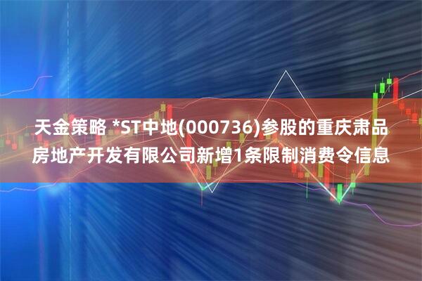 天金策略 *ST中地(000736)参股的重庆肃品房地产开发有限公司新增1条限制消费令信息