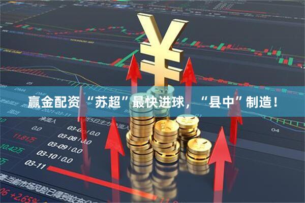 赢金配资 “苏超”最快进球，“县中”制造！