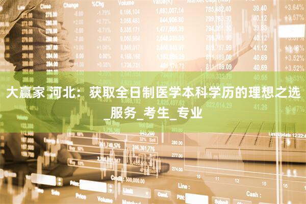 大赢家 河北：获取全日制医学本科学历的理想之选_服务_考生_专业