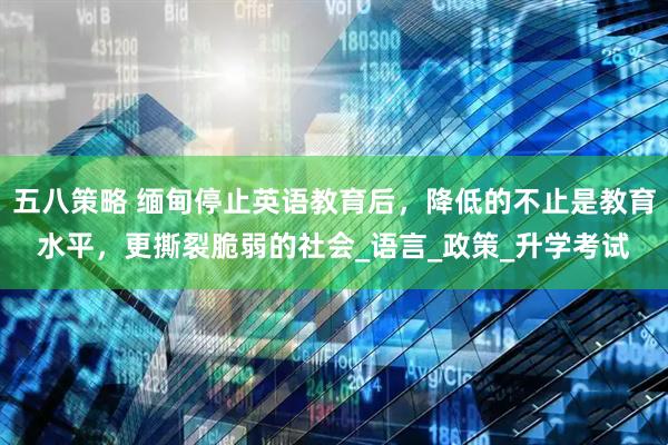 五八策略 缅甸停止英语教育后，降低的不止是教育水平，更撕裂脆弱的社会_语言_政策_升学考试