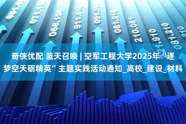 奇侠优配 蓝天召唤 | 空军工程大学2025年“逐梦空天砺精英”主题实践活动通知_高校_建设_材料
