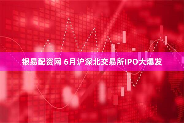 银易配资网 6月沪深北交易所IPO大爆发