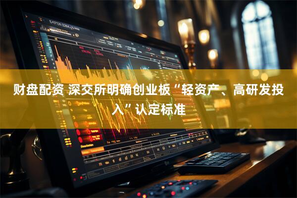 财盘配资 深交所明确创业板“轻资产、高研发投入”认定标准