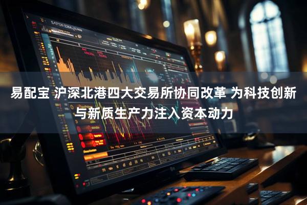 易配宝 沪深北港四大交易所协同改革 为科技创新与新质生产力注入资本动力