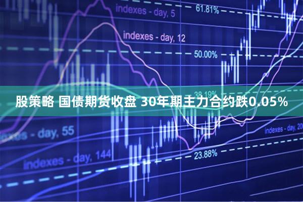股策略 国债期货收盘 30年期主力合约跌0.05%