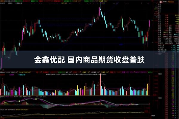 金鑫优配 国内商品期货收盘普跌