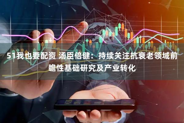 51我也要配资 汤臣倍健：持续关注抗衰老领域前瞻性基础研究及产业转化