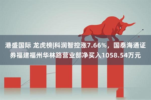 港盛国际 龙虎榜|科润智控涨7.66%，国泰海通证券福建福州华林路营业部净买入1058.54万元
