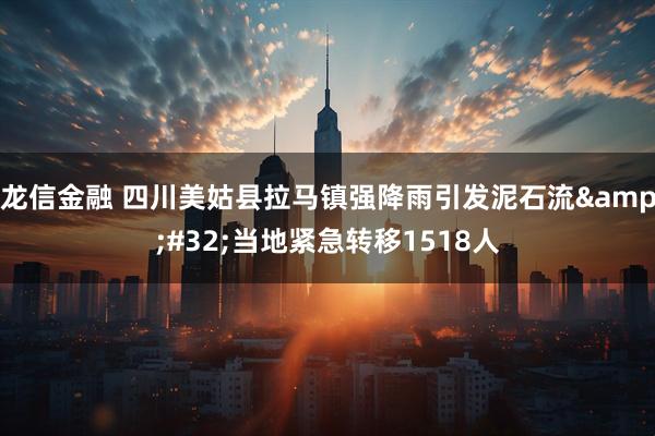 龙信金融 四川美姑县拉马镇强降雨引发泥石流&#32;当地紧急转移1518人