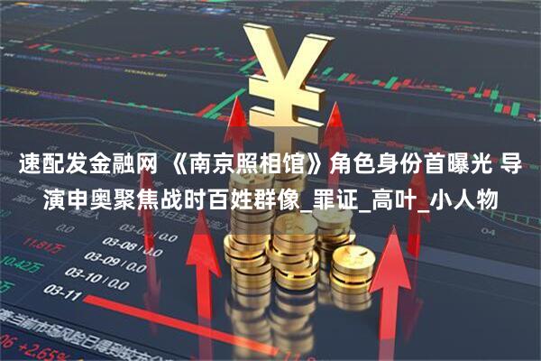 速配发金融网 《南京照相馆》角色身份首曝光 导演申奥聚焦战时百姓群像_罪证_高叶_小人物