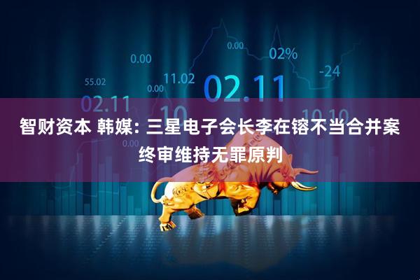 智财资本 韩媒: 三星电子会长李在镕不当合并案终审维持无罪原判