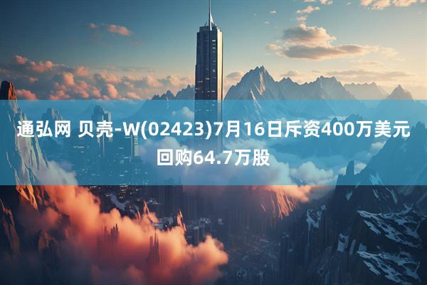通弘网 贝壳-W(02423)7月16日斥资400万美元回购64.7万股