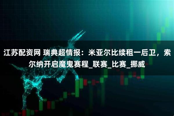 江苏配资网 瑞典超情报：米亚尔比续租一后卫，索尔纳开启魔鬼赛程_联赛_比赛_挪威