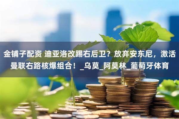 金铺子配资 迪亚洛改踢右后卫？放弃安东尼，激活曼联右路核爆组合！_乌莫_阿莫林_葡萄牙体育