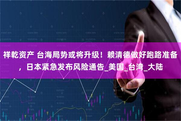 祥乾资产 台海局势或将升级！赖清德做好跑路准备，日本紧急发布风险通告_美国_台湾_大陆