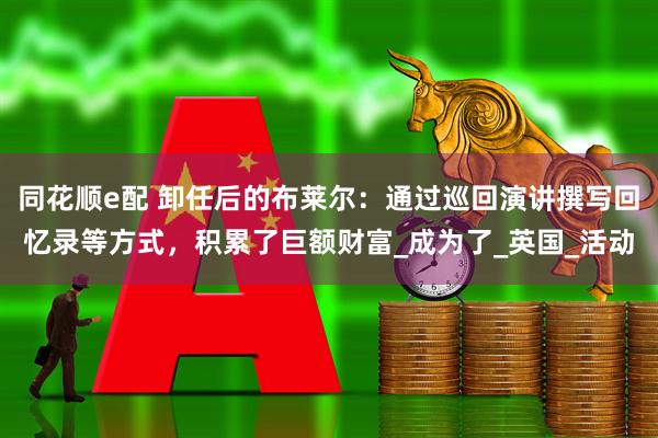 同花顺e配 卸任后的布莱尔：通过巡回演讲撰写回忆录等方式，积累了巨额财富_成为了_英国_活动