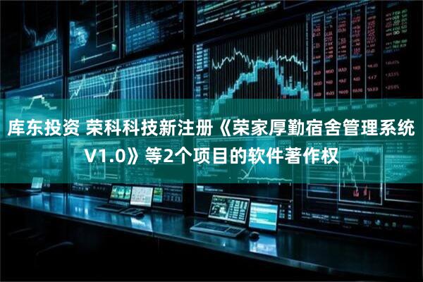 库东投资 荣科科技新注册《荣家厚勤宿舍管理系统V1.0》等2个项目的软件著作权