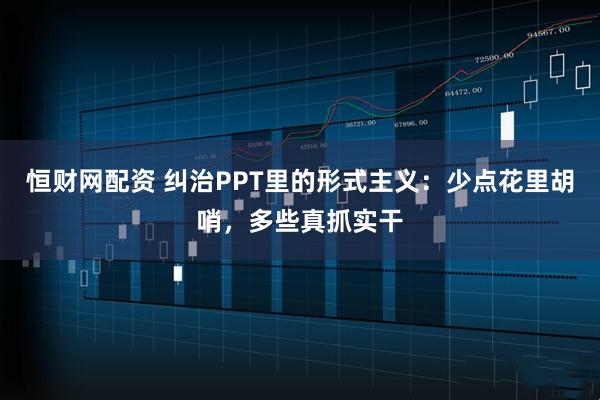 恒财网配资 纠治PPT里的形式主义：少点花里胡哨，多些真抓实干
