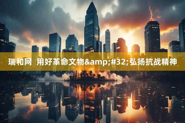 瑞和网  用好革命文物&#32;弘扬抗战精神