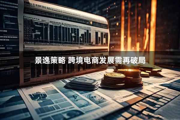 景逸策略 跨境电商发展需再破局