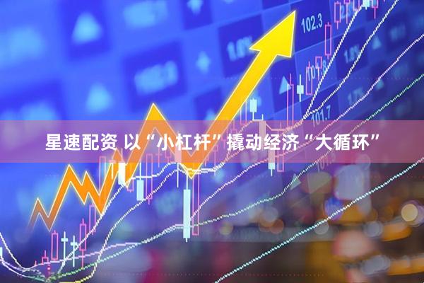 星速配资 以“小杠杆”撬动经济“大循环”