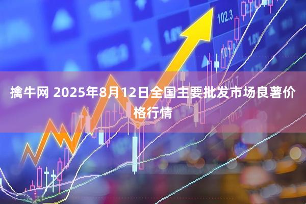 擒牛网 2025年8月12日全国主要批发市场良薯价格行情