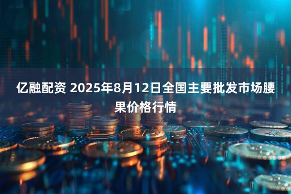 亿融配资 2025年8月12日全国主要批发市场腰果价格行情