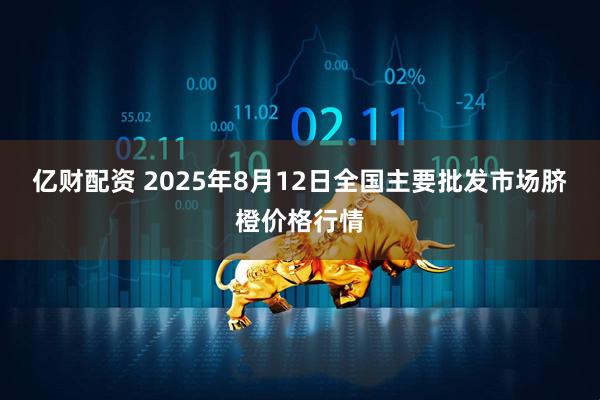 亿财配资 2025年8月12日全国主要批发市场脐橙价格行情