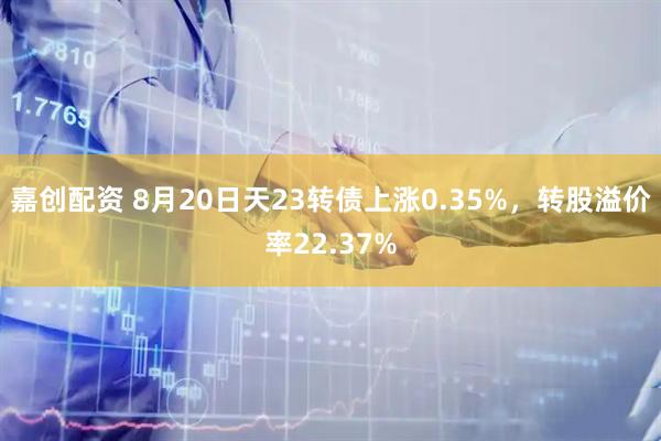 嘉创配资 8月20日天23转债上涨0.35%，转股溢价率22.37%