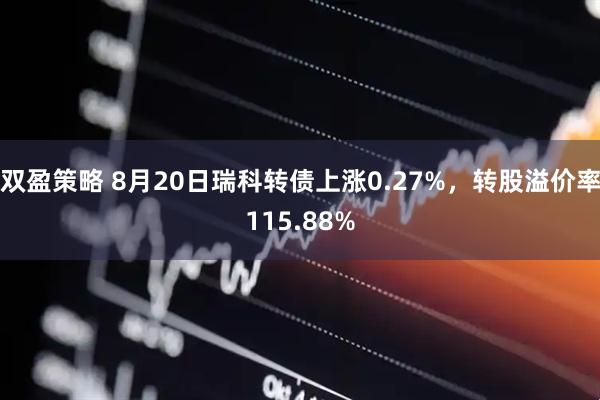 双盈策略 8月20日瑞科转债上涨0.27%，转股溢价率115.88%