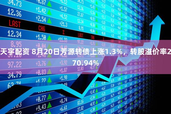 天宇配资 8月20日芳源转债上涨1.3%，转股溢价率270.94%
