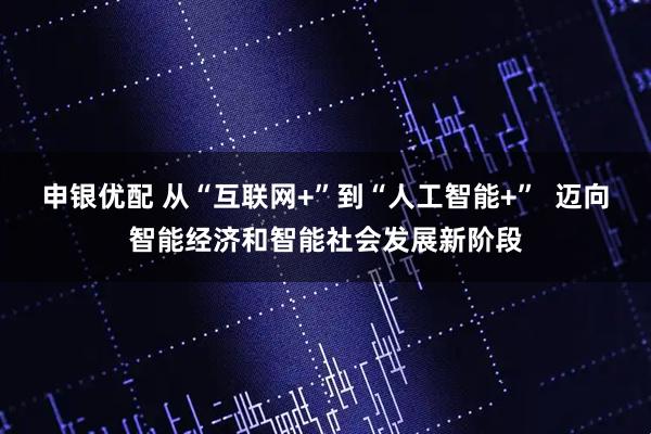 申银优配 从“互联网+”到“人工智能+”  迈向智能经济和智能社会发展新阶段