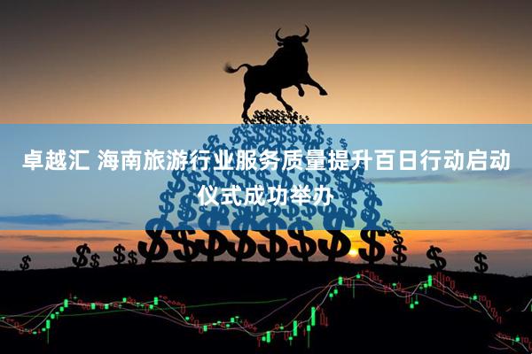 卓越汇 海南旅游行业服务质量提升百日行动启动仪式成功举办
