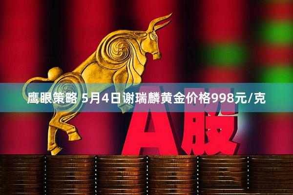 鹰眼策略 5月4日谢瑞麟黄金价格998元/克