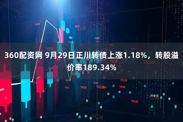360配资网 9月29日正川转债上涨1.18%，转股溢价率189.34%