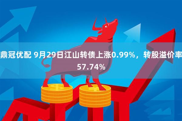 鼎冠优配 9月29日江山转债上涨0.99%，转股溢价率57.74%