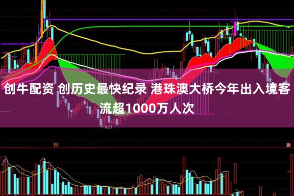 创牛配资 创历史最快纪录 港珠澳大桥今年出入境客流超1000万人次