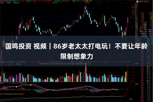 国鸣投资 视频｜86岁老太太打电玩！不要让年龄限制想象力